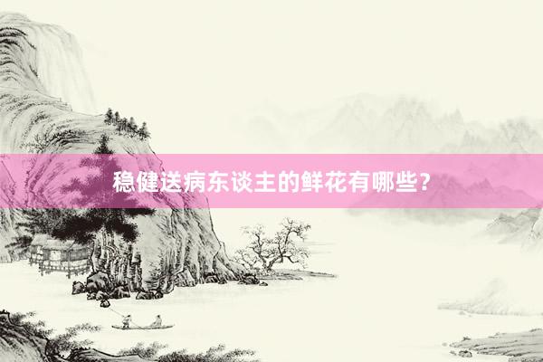 稳健送病东谈主的鲜花有哪些？