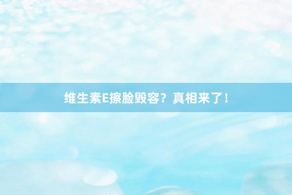 维生素E擦脸毁容？真相来了！