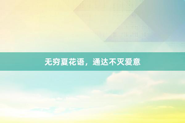 无穷夏花语，通达不灭爱意