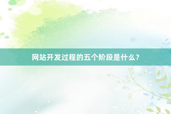 网站开发过程的五个阶段是什么？